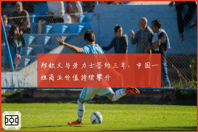 郑钦文与劳力士签约三年，中国一姐商业价值持续攀升