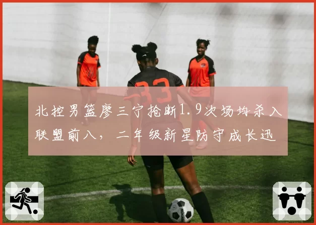 北控男篮廖三宁抢断1.9次场均杀入联盟前八，二年级新星防守成长迅速