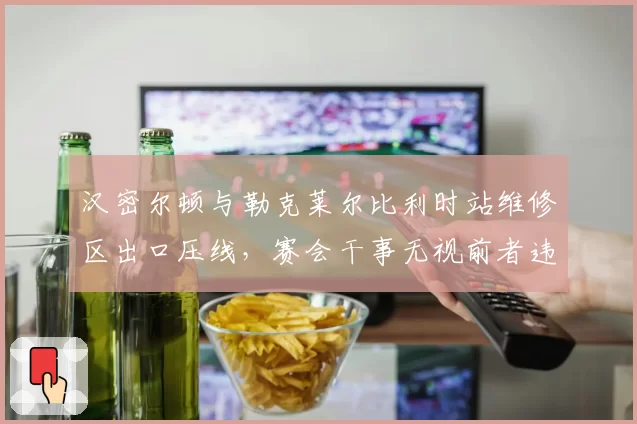 汉密尔顿与勒克莱尔比利时站维修区出口压线,赛会干事无视前者违规
