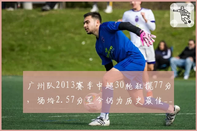 广州队2013赛季中超30轮狂揽77分，场均2.57分至今仍为历史最佳__br_