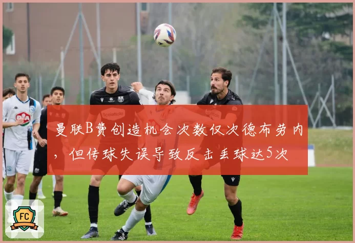 曼联B费创造机会次数仅次德布劳内,但传球失误导致反击丢球达5次