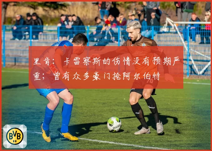 里肯：卡雷察斯的伤情没有预期严重；曾有众多豪门抢阿尔伯特