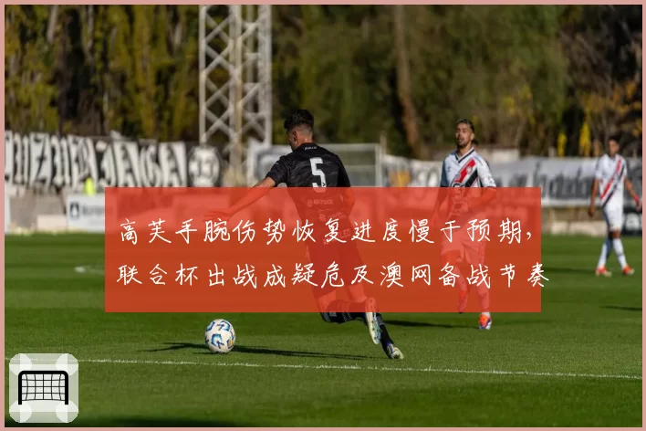 高芙手腕伤势恢复进度慢于预期，联合杯出战成疑危及澳网备战节奏