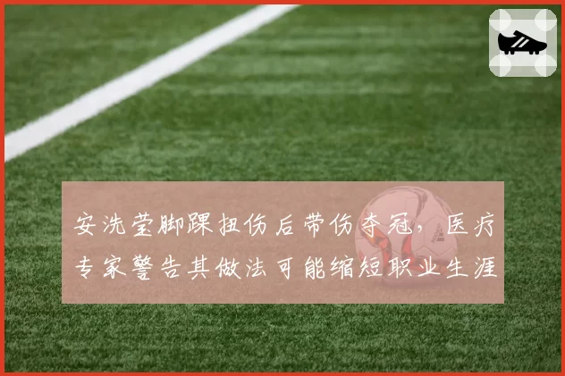 安洗莹脚踝扭伤后带伤夺冠，医疗专家警告其做法可能缩短职业生涯