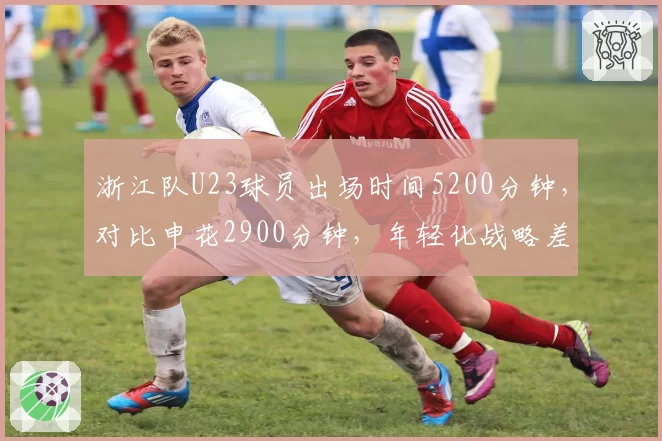 浙江队U23球员出场时间5200分钟，对比申花2900分钟，年轻化战略差异悬殊