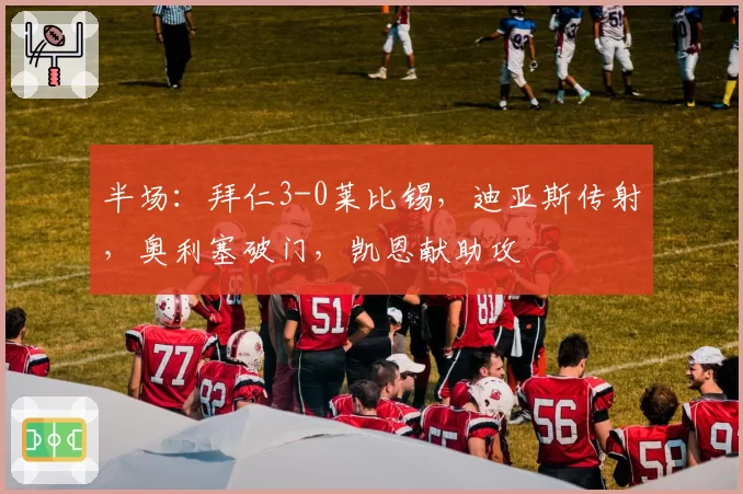 半场：拜仁3-0莱比锡，迪亚斯传射，奥利塞破门，凯恩献助攻