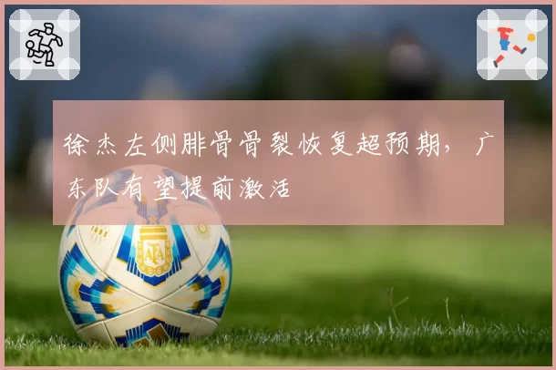 徐杰左侧腓骨骨裂恢复超预期，广东队有望提前激活