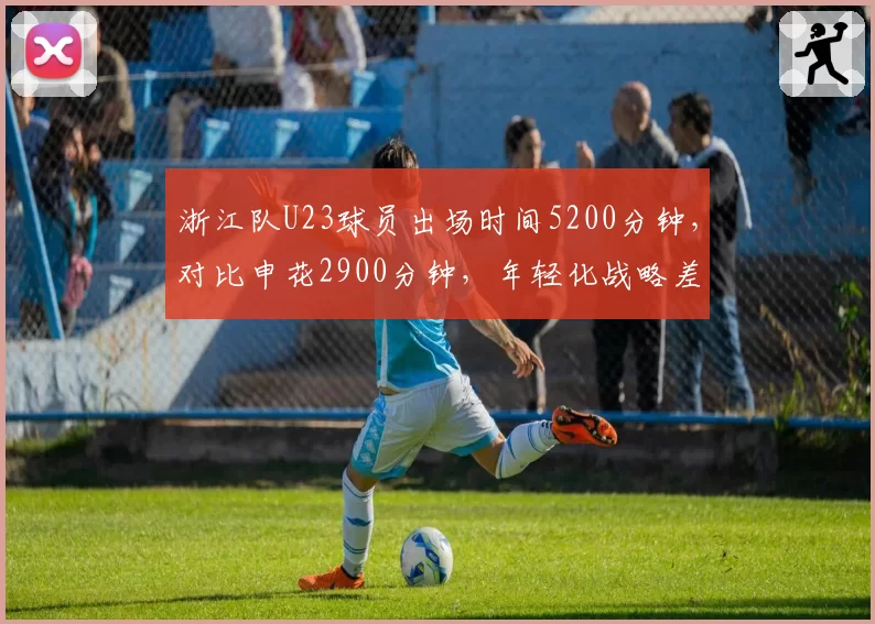 浙江队U23球员出场时间5200分钟,对比申花2900分钟,年轻化战略差异悬殊