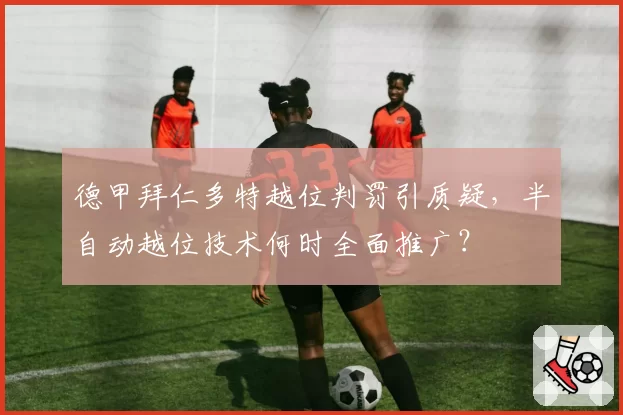 德甲拜仁多特越位判罚引质疑，半自动越位技术何时全面推广？