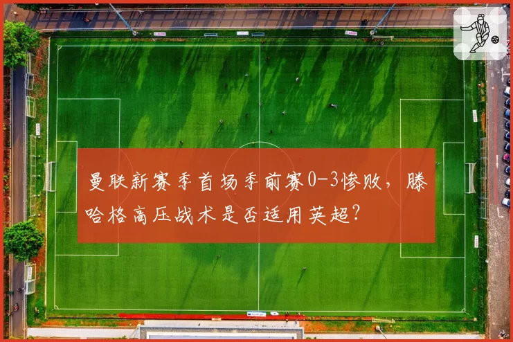 曼联新赛季首场季前赛0-3惨败，滕哈格高压战术是否适用英超？