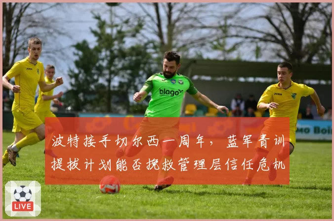 波特接手切尔西一周年,蓝军青训提拔计划能否挽救管理层信任危机