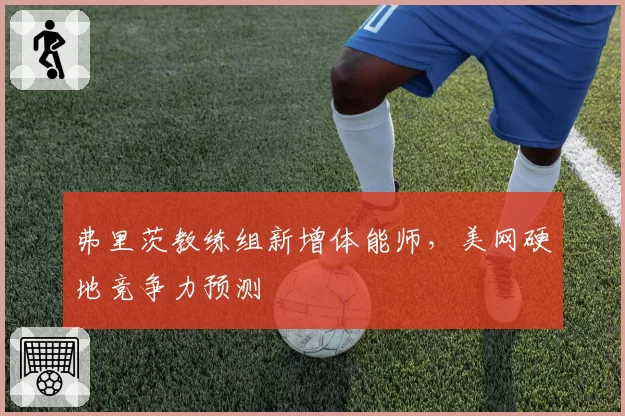 弗里茨教练组新增体能师，美网硬地竞争力预测