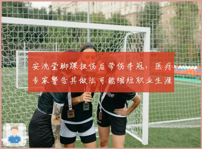 安洗莹脚踝扭伤后带伤夺冠，医疗专家警告其做法可能缩短职业生涯