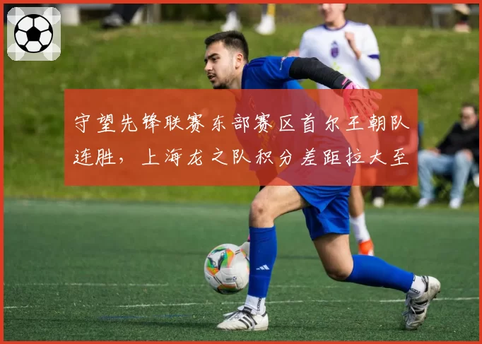 守望先锋联赛东部赛区首尔王朝队连胜，上海龙之队积分差距拉大至3分？