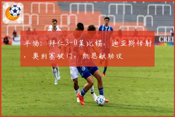 半场：拜仁3-0莱比锡，迪亚斯传射，奥利塞破门，凯恩献助攻