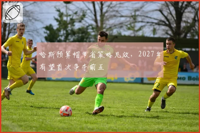 哈斯预算帽节省策略见效,2027年有望首次争夺前五
