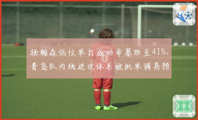 杨瀚森低位单打成功率暴跌至41%，青岛队内线进攻体系被批单调易预判