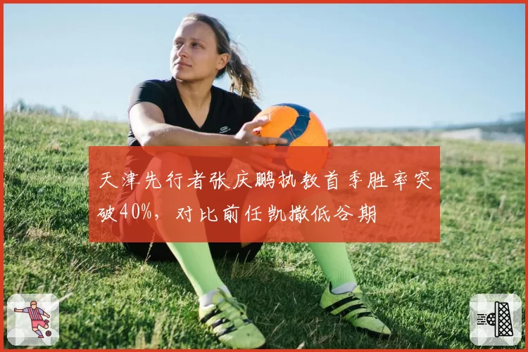 天津先行者张庆鹏执教首季胜率突破40%，对比前任凯撒低谷期