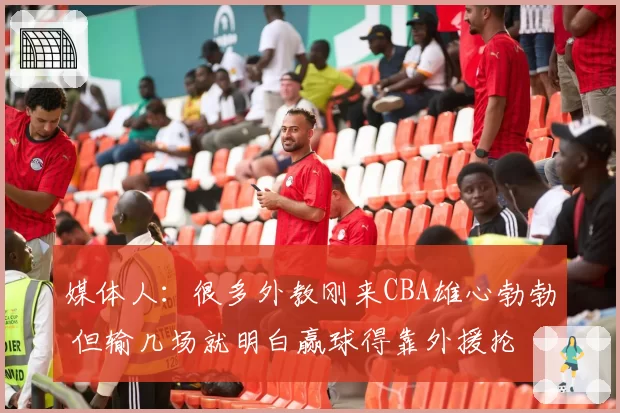 媒体人：很多外教刚来CBA雄心勃勃 但输几场就明白赢球得靠外援抡