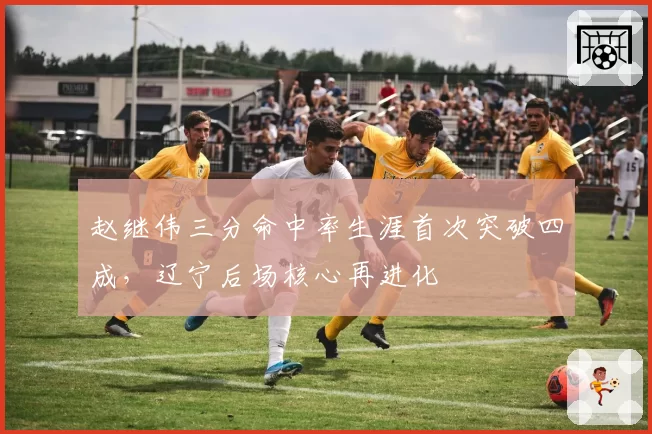 赵继伟三分命中率生涯首次突破四成，辽宁后场核心再进化