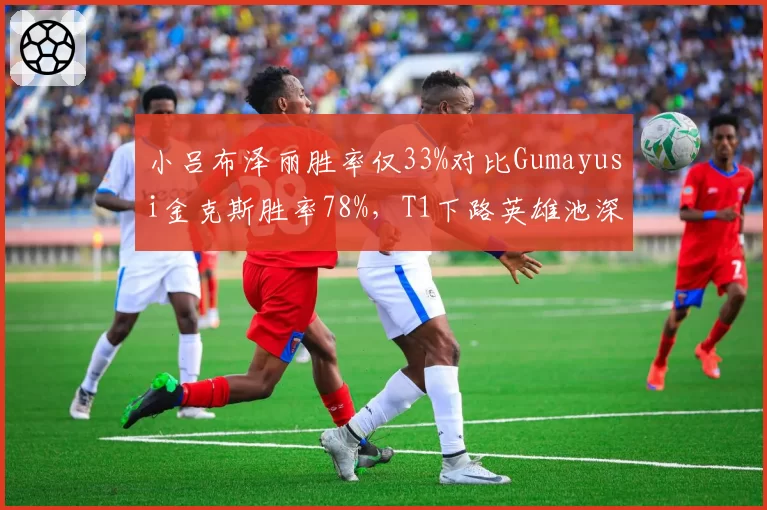 小吕布泽丽胜率仅33%对比Gumayusi金克斯胜率78%，T1下路英雄池深度影响季后赛走势