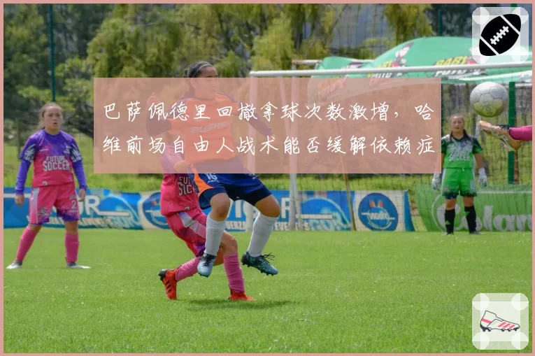 巴萨佩德里回撤拿球次数激增,哈维前场自由人战术能否缓解依赖症