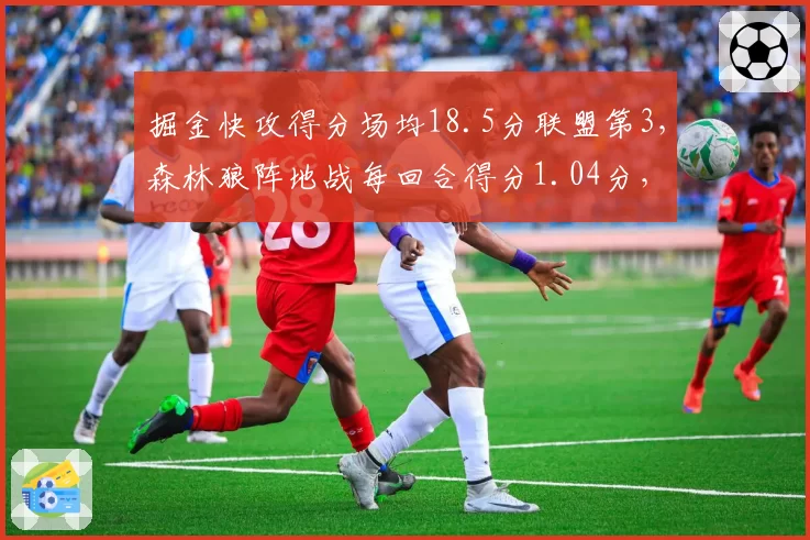 掘金快攻得分场均18.5分联盟第3，森林狼阵地战每回合得分1.04分，风格对撞