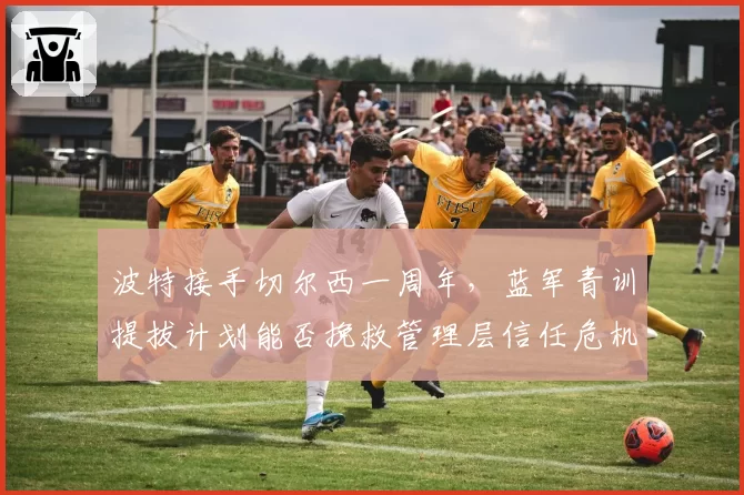 波特接手切尔西一周年,蓝军青训提拔计划能否挽救管理层信任危机
