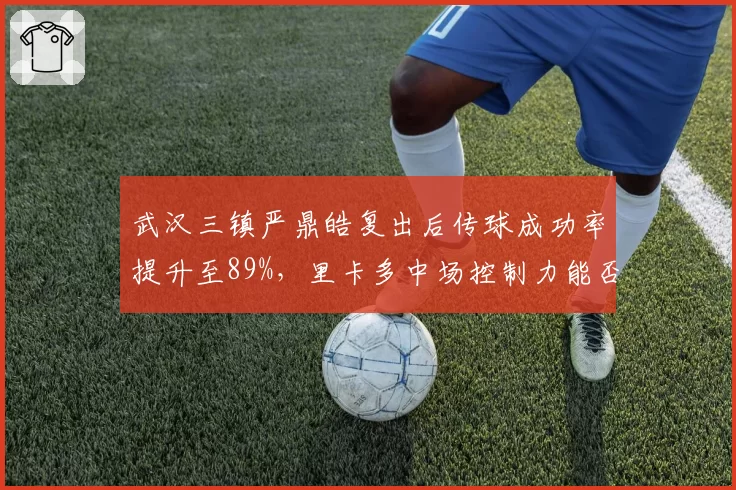 武汉三镇严鼎皓复出后传球成功率提升至89%，里卡多中场控制力能否回归？