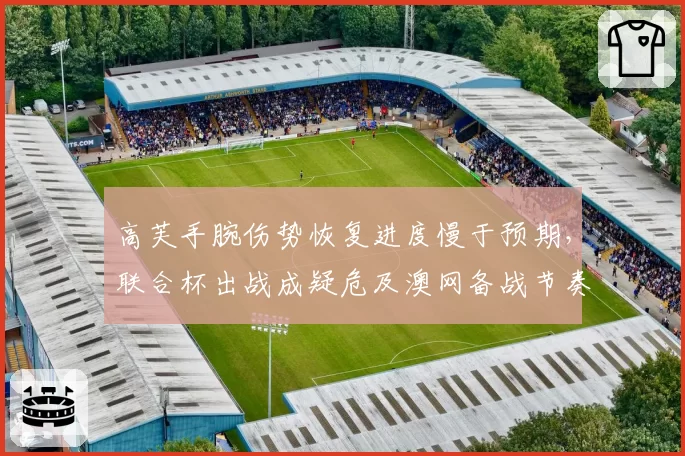 高芙手腕伤势恢复进度慢于预期，联合杯出战成疑危及澳网备战节奏