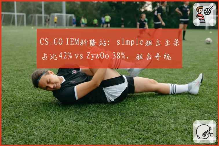 CS_GO IEM科隆站：s1mple狙击击杀占比42% vs ZywOo 38%，狙击手统治力之争