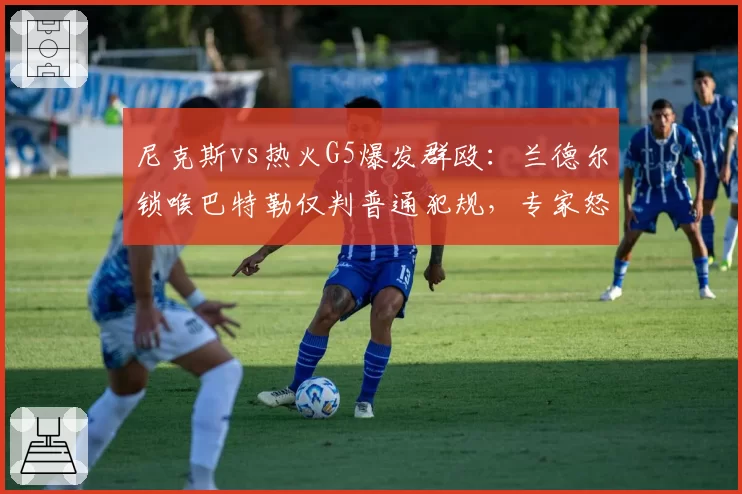 尼克斯vs热火G5爆发群殴：兰德尔锁喉巴特勒仅判普通犯规，专家怒斥判罚尺度