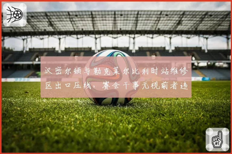 汉密尔顿与勒克莱尔比利时站维修区出口压线，赛会干事无视前者违规