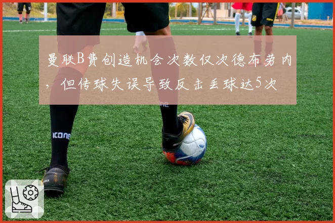曼联B费创造机会次数仅次德布劳内，但传球失误导致反击丢球达5次