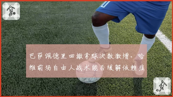 巴萨佩德里回撤拿球次数激增，哈维前场自由人战术能否缓解依赖症