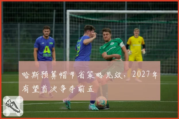 哈斯预算帽节省策略见效，2027年有望首次争夺前五
