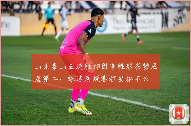 山东泰山五连胜却因净胜球劣势屈居第二，球迷质疑赛程安排不公