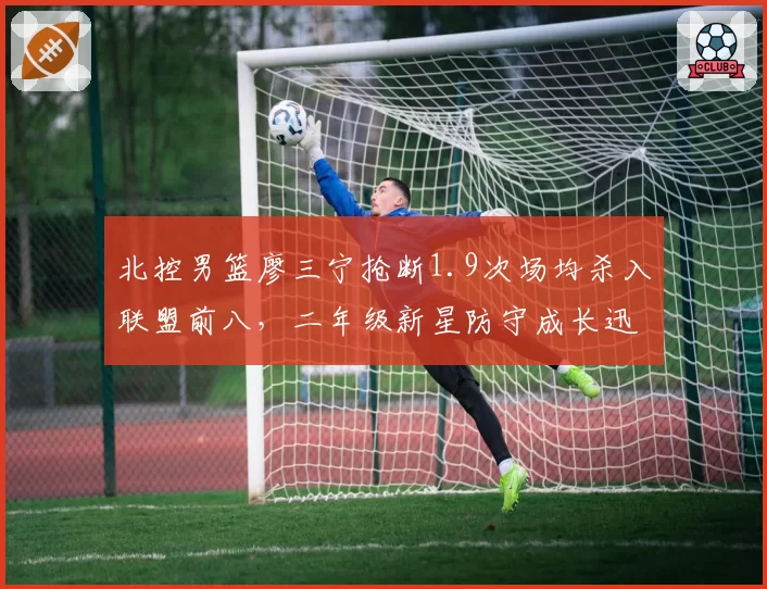 北控男篮廖三宁抢断1.9次场均杀入联盟前八，二年级新星防守成长迅速