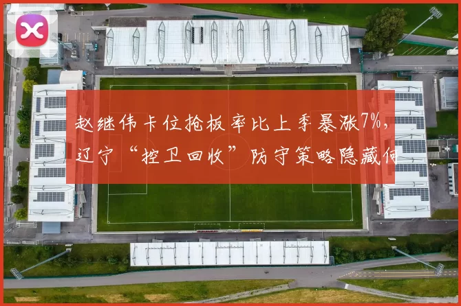 赵继伟卡位抢板率比上季暴涨7%,辽宁“控卫回收”防守策略隐藏何种风险?