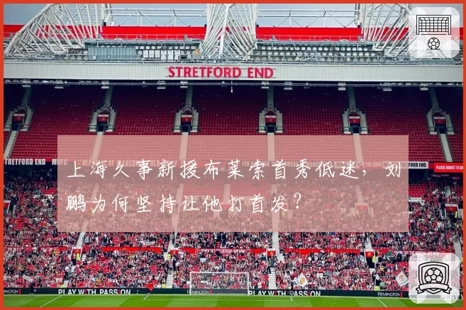 上海久事新援布莱索首秀低迷，刘鹏为何坚持让他打首发？