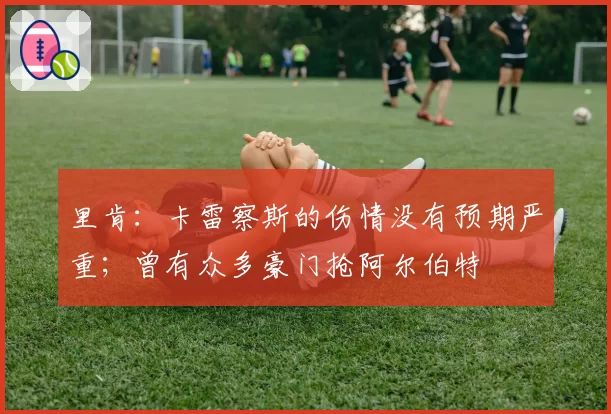 里肯:卡雷察斯的伤情没有预期严重;曾有众多豪门抢阿尔伯特