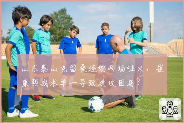 山东泰山克雷桑连续两场哑火，崔康熙战术单一导致进攻困局？