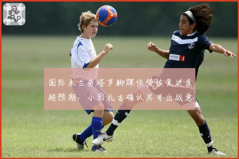 国际米兰劳塔罗脚踝伤势恢复进度超预期，小因扎吉确认其可出战意甲揭幕战
