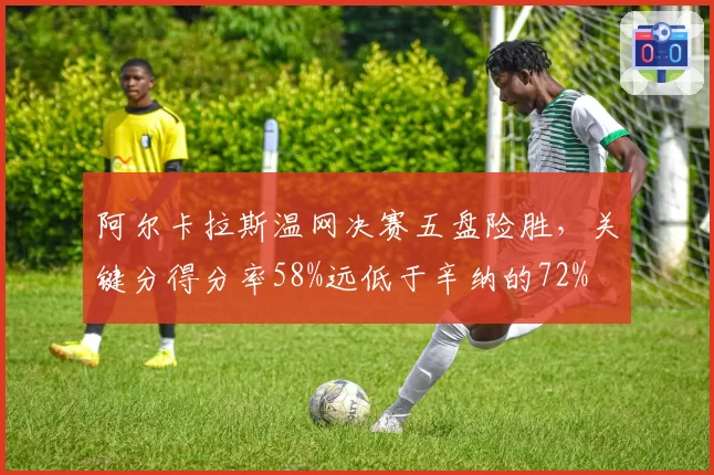 阿尔卡拉斯温网决赛五盘险胜,关键分得分率58%远低于辛纳的72%