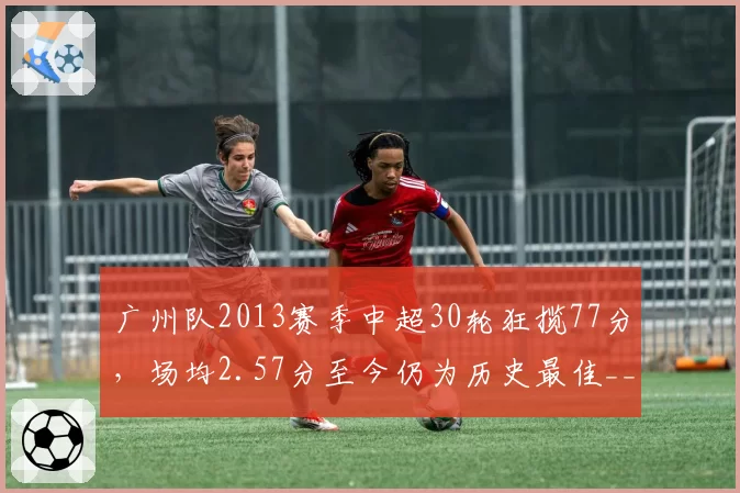 广州队2013赛季中超30轮狂揽77分，场均2.57分至今仍为历史最佳__br_